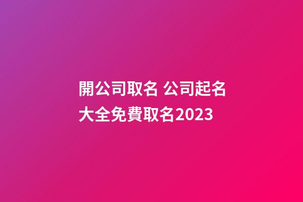 開公司取名 公司起名大全免費取名2023